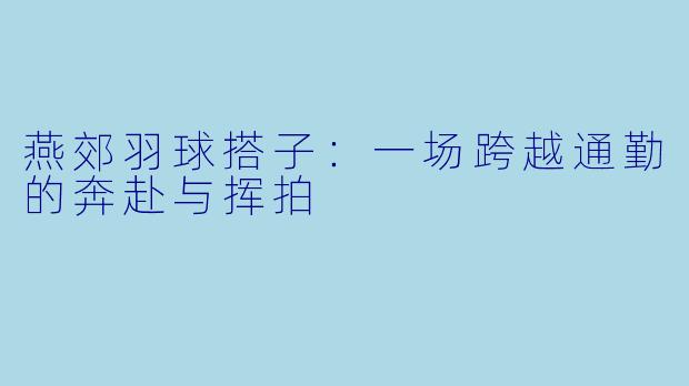 燕郊羽球搭子:一场跨越通勤的奔赴与挥拍
