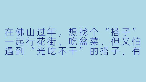 在佛山过年,想找个“搭子”一起行花街、吃盆菜,但又怕遇到“光吃不干”的搭子,有什么避坑指南吗?-佛山搭子过年