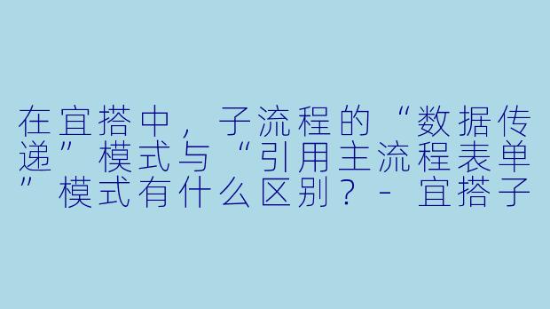 在宜搭中,子流程的“数据传递”模式与“引用主流程表单”模式有什么区别?-宜搭子流程