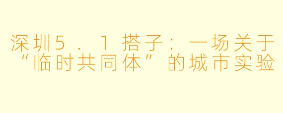 深圳5.1搭子:一场关于“临时共同体”的城市实验