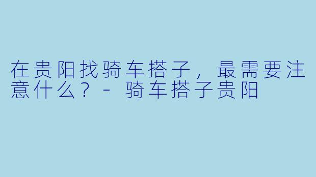 在贵阳找骑车搭子，最需要注意什么？