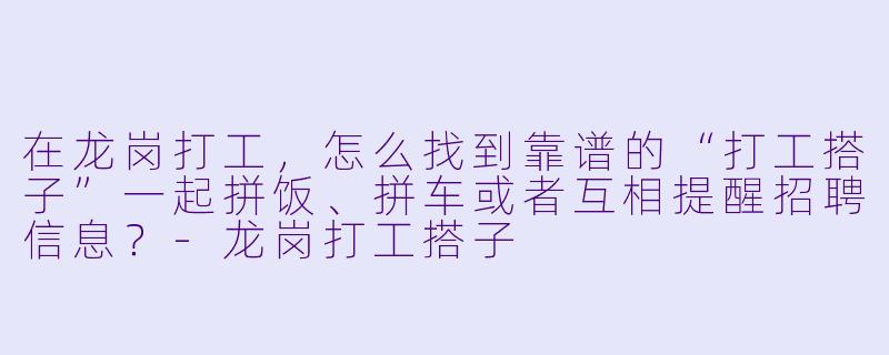 在龙岗打工，怎么找到靠谱的“打工搭子”一起拼饭、拼车或者互相提醒招聘信息？-龙岗打工搭子