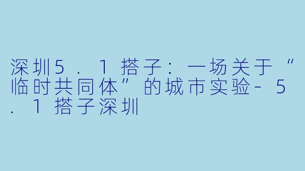深圳5.1搭子:一场关于“临时共同体”的城市实验-5.1搭子深圳