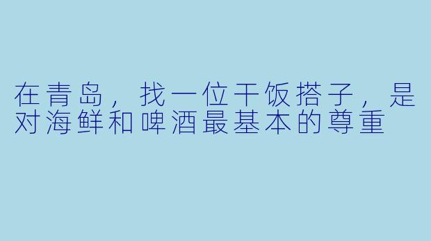 在青岛,找一位干饭搭子,是对海鲜和啤酒最基本的尊重