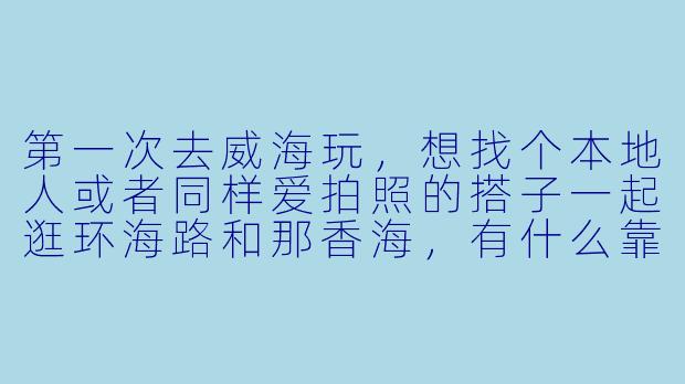 第一次去威海玩,想找个本地人或者同样爱拍照的搭子一起逛环海路和那香海,有什么靠谱的渠道或者建议吗?