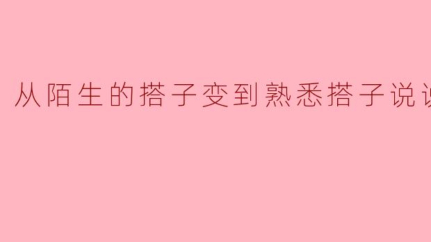 从陌生的搭子变到熟悉搭子说说