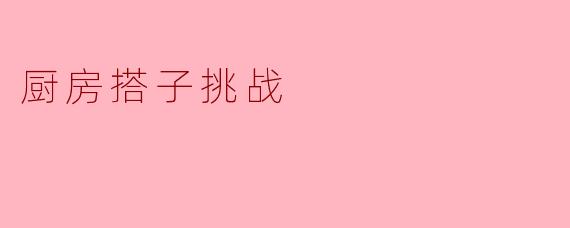 厨房搭子挑战：当“黑暗料理王”遇上“精准控温狂魔”，一场味蕾的意外和解