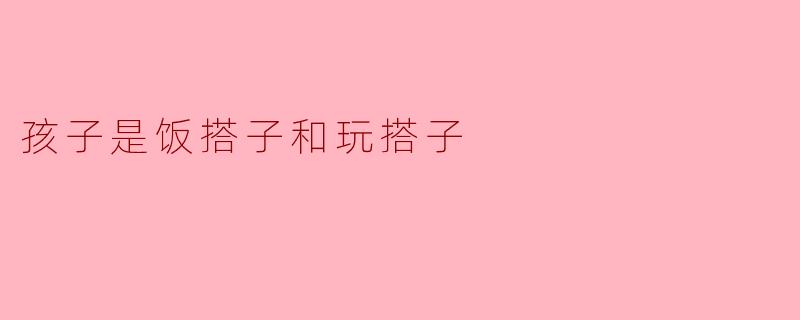 孩子是饭搭子和玩搭子