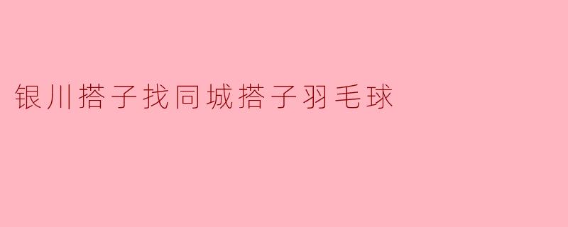 银川搭子找同城搭子羽毛球