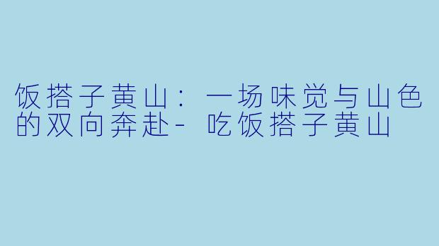 饭搭子黄山:一场味觉与山色的双向奔赴-吃饭搭子黄山
