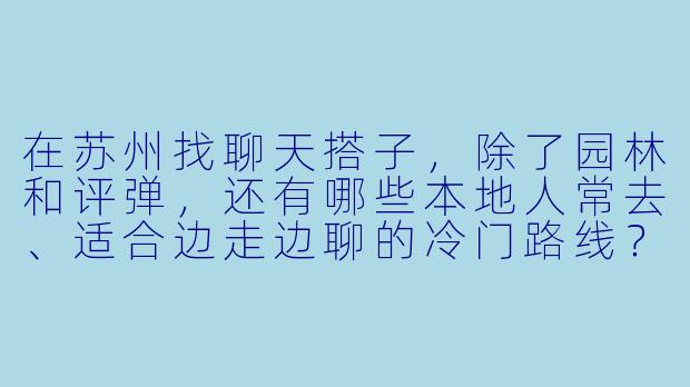 在苏州找聊天搭子,除了园林和评弹,还有哪些本地人常去、适合边走边聊的冷门路线?-苏州聊天搭子