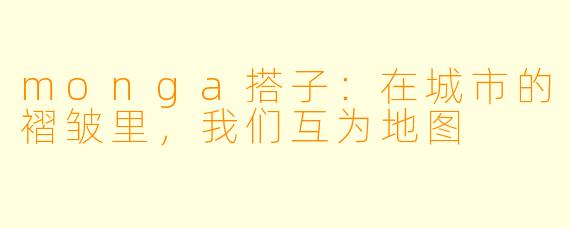 monga搭子:在城市的褶皱里,我们互为地图
