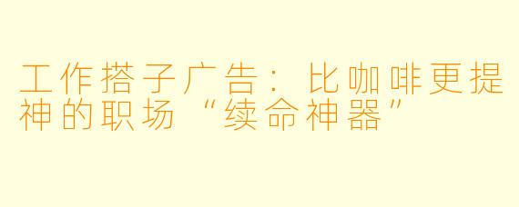 工作搭子广告:比咖啡更提神的职场“续命神器”