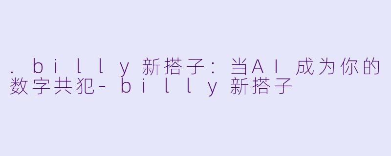 .billy新搭子：当AI成为你的数字共犯-billy新搭子