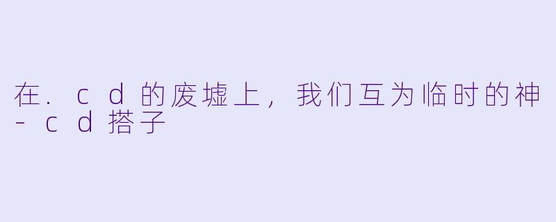 在.cd的废墟上,我们互为临时的神-cd搭子