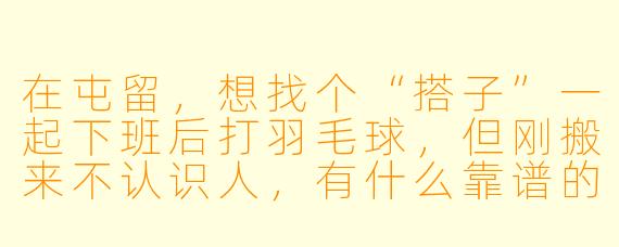 在屯留，想找个“搭子”一起下班后打羽毛球，但刚搬来不认识人，有什么靠谱的渠道吗？