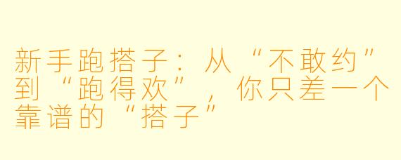 新手跑搭子:从“不敢约”到“跑得欢”,你只差一个靠谱的“搭子”
