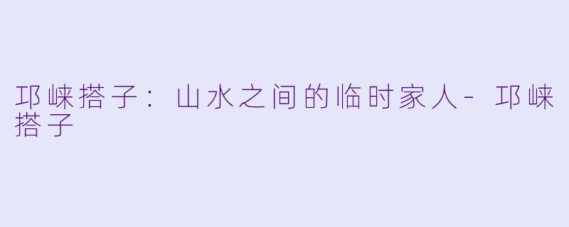 邛崃搭子:山水之间的临时家人-邛崃搭子