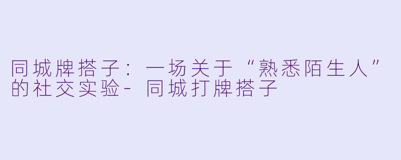 同城牌搭子:一场关于“熟悉陌生人”的社交实验-同城打牌搭子