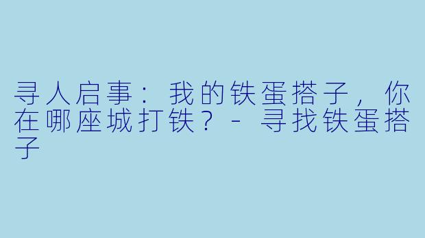 寻人启事：我的铁蛋搭子，你在哪座城打铁？-寻找铁蛋搭子