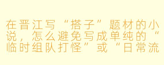 在晋江写“搭子”题材的小说，怎么避免写成单纯的“临时组队打怪”或“日常流水账”，让“搭子”关系真正推动情节和人物成长？