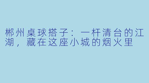 郴州桌球搭子:一杆清台的江湖,藏在这座小城的烟火里
