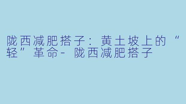 陇西减肥搭子:黄土坡上的“轻”革命-陇西减肥搭子
