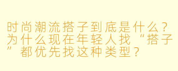 时尚潮流搭子到底是什么?为什么现在年轻人找“搭子”都优先找这种类型?