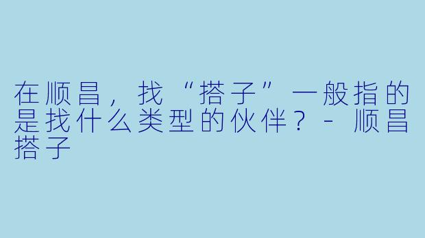 在顺昌,找“搭子”一般指的是找什么类型的伙伴?-顺昌搭子