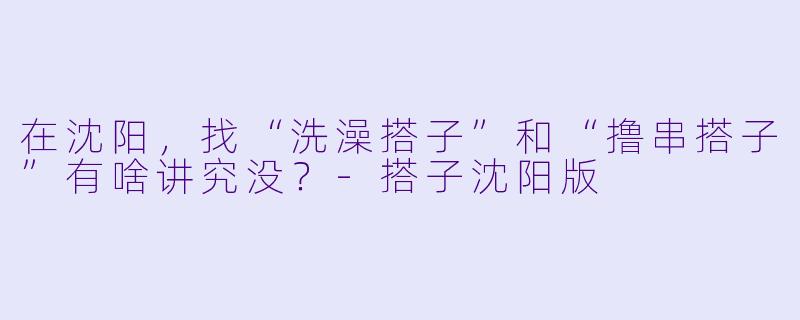 在沈阳，找“洗澡搭子”和“撸串搭子”有啥讲究没？
