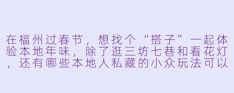 在福州过春节,想找个“搭子”一起体验本地年味,除了逛三坊七巷和看花灯,还有哪些本地人私藏的小众玩法可以安排上?-福州春节搭子