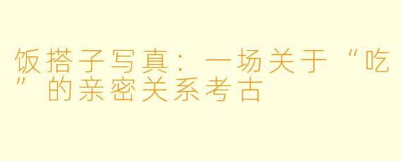 饭搭子写真:一场关于“吃”的亲密关系考古