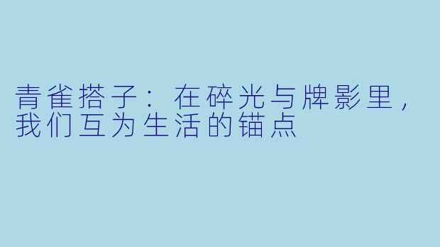 青雀搭子:在碎光与牌影里,我们互为生活的锚点