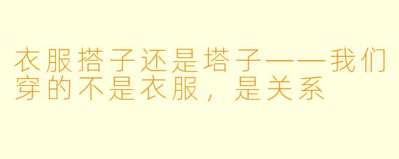 衣服搭子还是塔子——我们穿的不是衣服，是关系