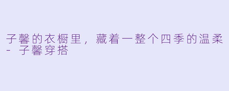 子馨的衣橱里，藏着一整个四季的温柔-子馨穿搭