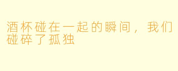 酒杯碰在一起的瞬间,我们碰碎了孤独