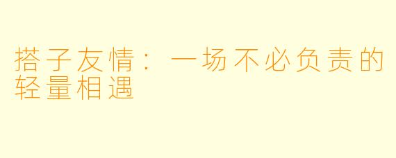 搭子友情:一场不必负责的轻量相遇