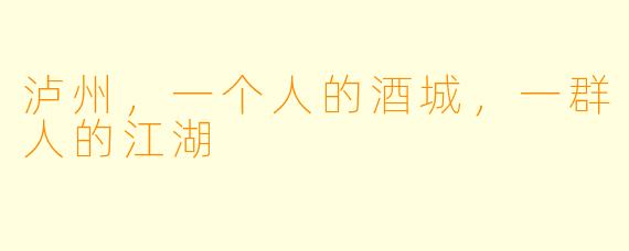 泸州,一个人的酒城,一群人的江湖