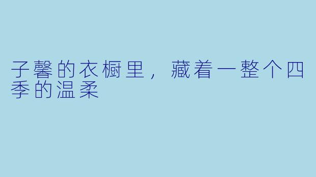 子馨的衣橱里，藏着一整个四季的温柔