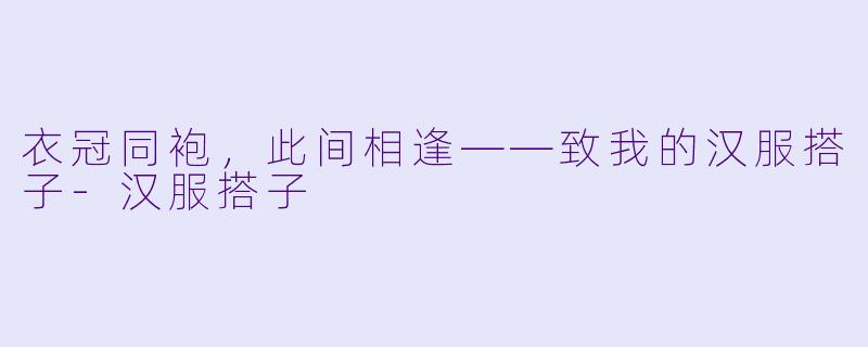 衣冠同袍，此间相逢——致我的汉服搭子-汉服搭子