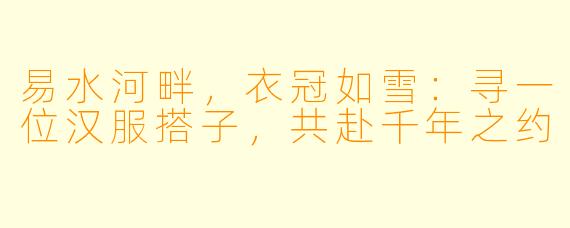 易水河畔,衣冠如雪:寻一位汉服搭子,共赴千年之约