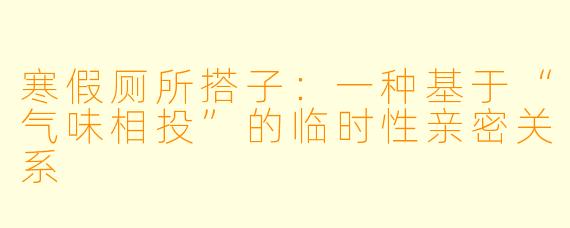 寒假厕所搭子:一种基于“气味相投”的临时性亲密关系