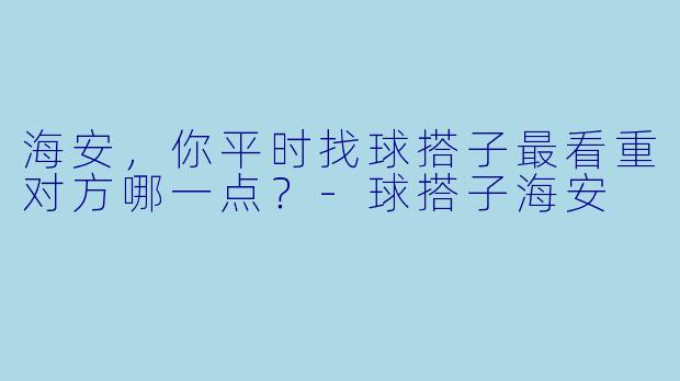 海安，你平时找球搭子最看重对方哪一点？-球搭子海安