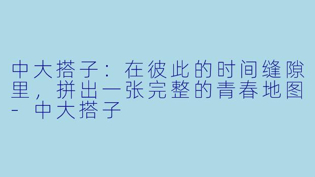 中大搭子：在彼此的时间缝隙里，拼出一张完整的青春地图