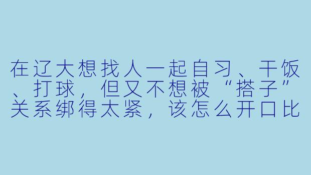 在辽大想找人一起自习、干饭、打球，但又不想被“搭子”关系绑得太紧，该怎么开口比较自然？