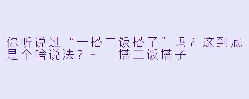 你听说过“一搭二饭搭子”吗？这到底是个啥说法？-一搭二饭搭子