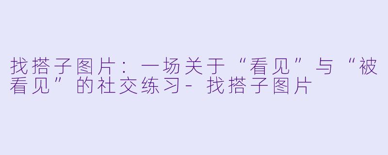 找搭子图片:一场关于“看见”与“被看见”的社交练习-找搭子图片