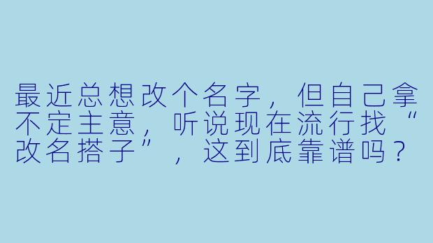 最近总想改个名字,但自己拿不定主意,听说现在流行找“改名搭子”,这到底靠谱吗?具体是做什么的?
