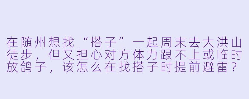 在随州想找“搭子”一起周末去大洪山徒步,但又担心对方体力跟不上或临时放鸽子,该怎么在找搭子时提前避雷?-随州搭子