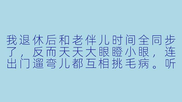 我退休后和老伴儿时间全同步了,反而天天大眼瞪小眼,连出门遛弯儿都互相挑毛病。听人说现在流行找“退休搭子”,这靠谱吗?会不会最后连家都待不住?-退休搭子